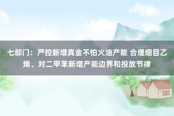 七部门：严控新增真金不怕火油产能 合理细目乙烯、对二甲苯新增产能边界和投放节律